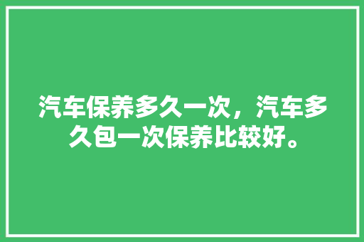 汽车保养多久一次，汽车多久包一次保养比较好。  第1张 汽车保养多久一次，汽车多久包一次保养比较好。 汽车配件