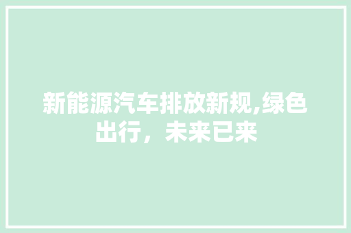 新能源汽车排放新规,绿色出行，未来已来