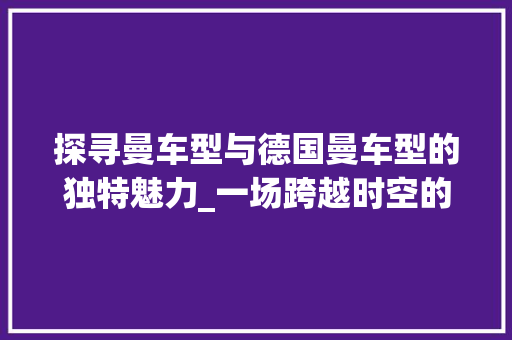 探寻曼车型与德国曼车型的独特魅力_一场跨越时空的汽车文化之旅