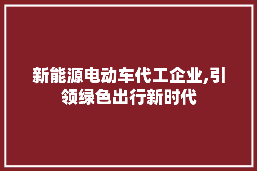 新能源电动车代工企业,引领绿色出行新时代