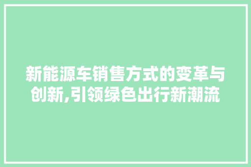 新能源车销售方式的变革与创新,引领绿色出行新潮流