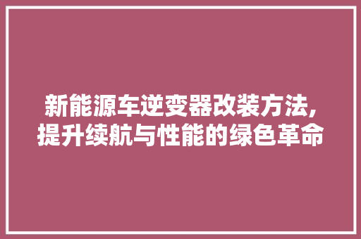 新能源车逆变器改装方法,提升续航与性能的绿色革命