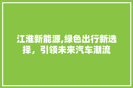 江淮新能源,绿色出行新选择，引领未来汽车潮流