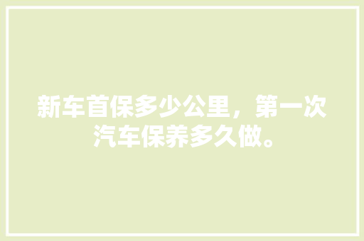 新车首保多少公里，第一次汽车保养多久做。