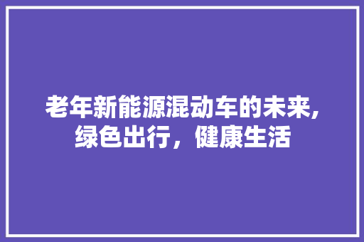老年新能源混动车的未来,绿色出行，健康生活