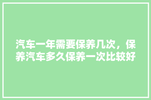 汽车一年需要保养几次，保养汽车多久保养一次比较好。  第1张 汽车一年需要保养几次，保养汽车多久保养一次比较好。 热门车