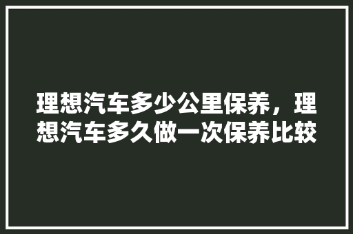 理想汽车多少公里保养，理想汽车多久做一次保养比较好。  第1张 理想汽车多少公里保养，理想汽车多久做一次保养比较好。 摩托车