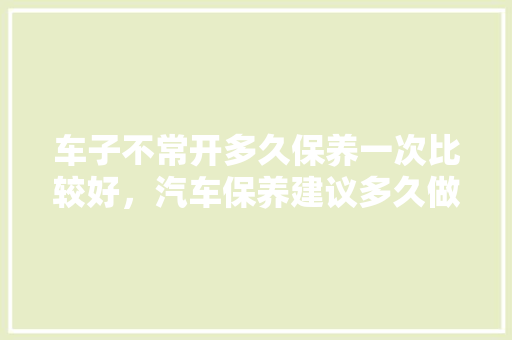 车子不常开多久保养一次比较好,汽车保养建议多久做一次保养。 二手车 车子不常开多久保养一次比较好,汽车保养建议多久做一次保养。 第1张 车子不常开多久保养一次比较好,汽车保养建议多久做一次保养。 二手车