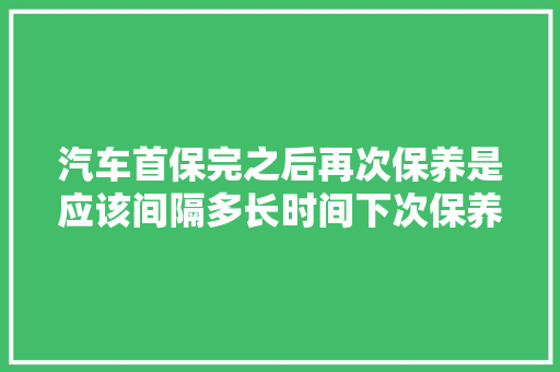 汽车首保完之后再次保养是应该间隔多长时间下次保养,隔多久做一次汽车保养比较好。 新能源配件 汽车首保完之后再次保养是应该间隔多长时间下次保养,隔多久做一次汽车保养比较好。 第1张 汽车首保完之后再次保养是应该间隔多长时间下次保养,隔多久做一次汽车保养比较好。 新能源配件