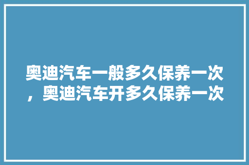 奥迪汽车一般多久保养一次，奥迪汽车开多久保养一次比较好。  第1张 奥迪汽车一般多久保养一次，奥迪汽车开多久保养一次比较好。 摩托车配件