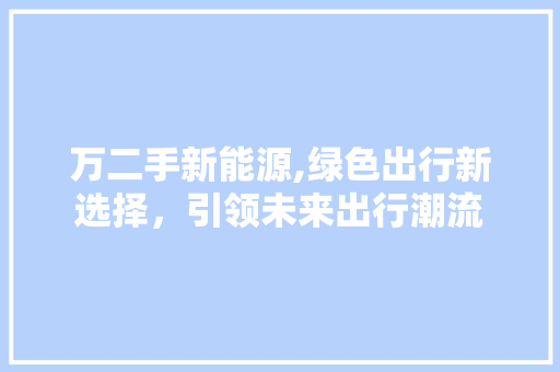 万二手新能源,绿色出行新选择，引领未来出行潮流