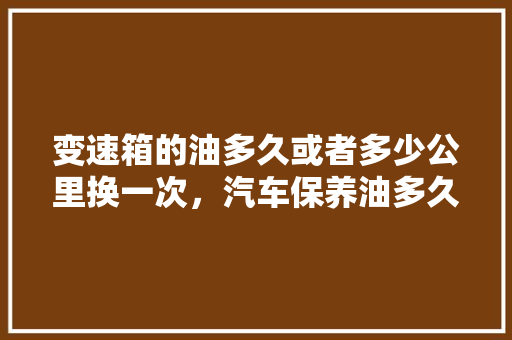 变速箱的油多久或者多少公里换一次，汽车保养油多久一次最好呢。  第1张 变速箱的油多久或者多少公里换一次，汽车保养油多久一次最好呢。 商用车