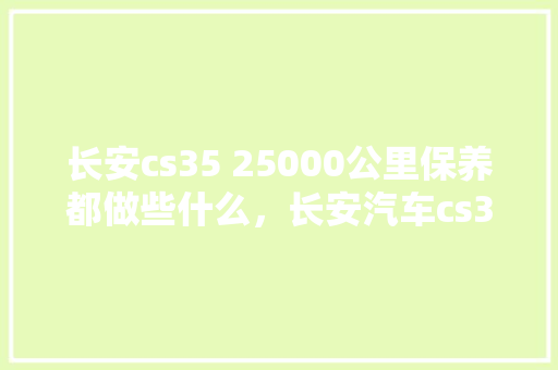 长安cs35 25000公里保养都做些什么，长安汽车cs35多久保养一次比较好。
