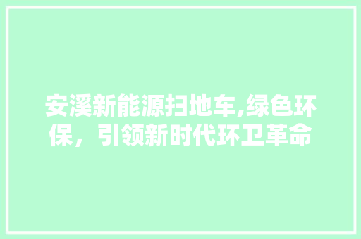 安溪新能源扫地车,绿色环保，引领新时代环卫革命