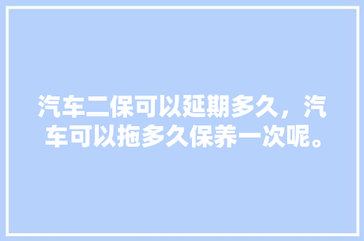 汽车二保可以延期多久，汽车可以拖多久保养一次呢。  第1张 汽车二保可以延期多久，汽车可以拖多久保养一次呢。 电瓶车