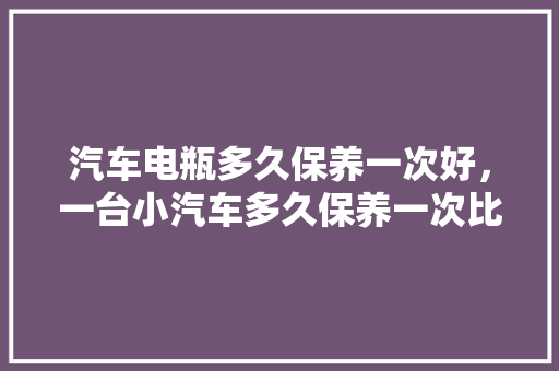 汽车电瓶多久保养一次好，一台小汽车多久保养一次比较好。  第1张 汽车电瓶多久保养一次好，一台小汽车多久保养一次比较好。 小车配件