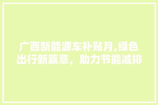 广西新能源车补贴月,绿色出行新篇章，助力节能减排