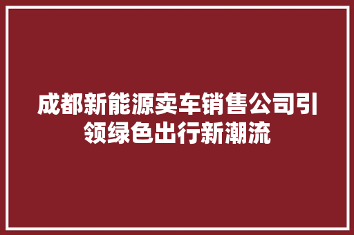 成都新能源卖车销售公司引领绿色出行新潮流