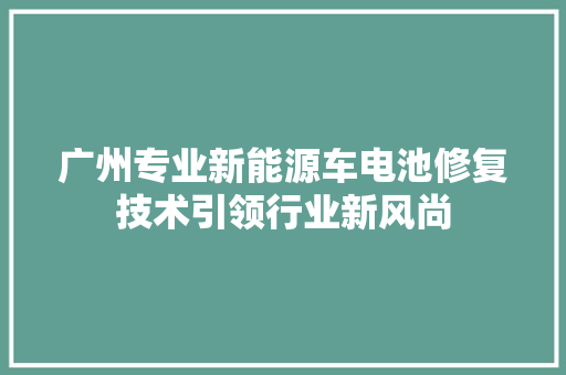 广州专业新能源车电池修复技术引领行业新风尚