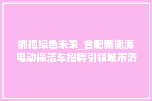 拥抱绿色未来_合肥新能源电动保洁车招聘引领城市清洁新风尚
