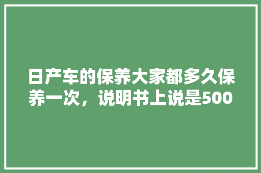 日产车的保养大家都多久保养一次，说明书上说是5000公里要做一次，但朋友说8000公里都没事，望指教，日产汽车多久大保养一次合适。  第1张 日产车的保养大家都多久保养一次，说明书上说是5000公里要做一次，但朋友说8000公里都没事，望指教，日产汽车多久大保养一次合适。 新车