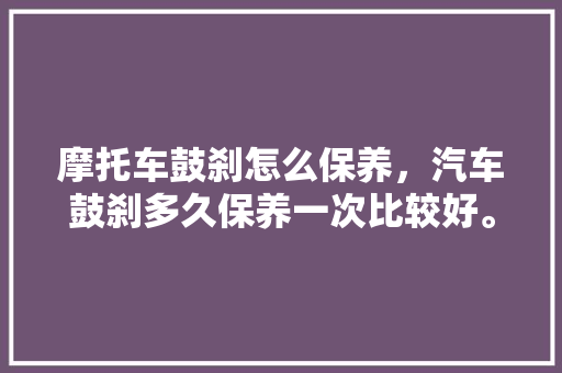 摩托车鼓刹怎么保养，汽车鼓刹多久保养一次比较好。  第1张 摩托车鼓刹怎么保养，汽车鼓刹多久保养一次比较好。 摩托车配件