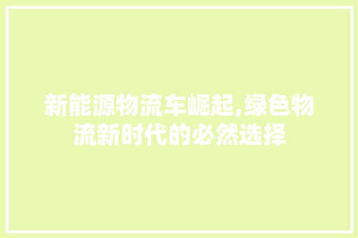 新能源物流车崛起,绿色物流新时代的必然选择