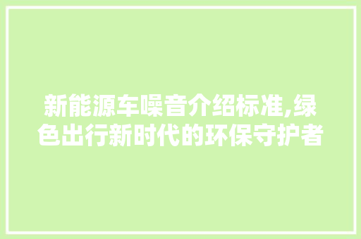 新能源车噪音介绍标准,绿色出行新时代的环保守护者
