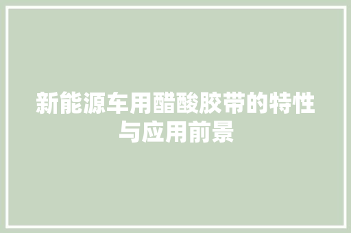 新能源车用醋酸胶带的特性与应用前景