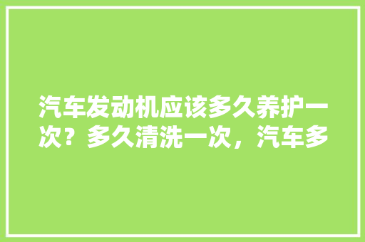 汽车发动机应该多久养护一次？多久清洗一次，汽车多久保养检查一次好呢。  第1张 汽车发动机应该多久养护一次？多久清洗一次，汽车多久保养检查一次好呢。 电车维修