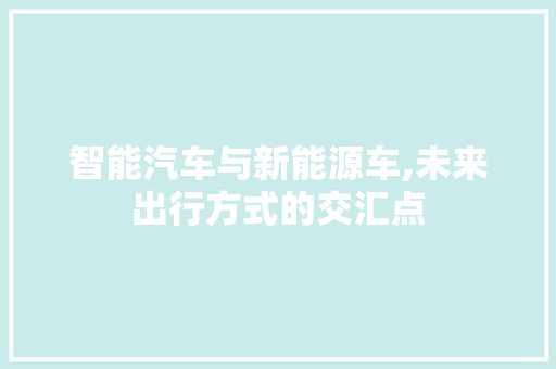 智能汽车与新能源车,未来出行方式的交汇点