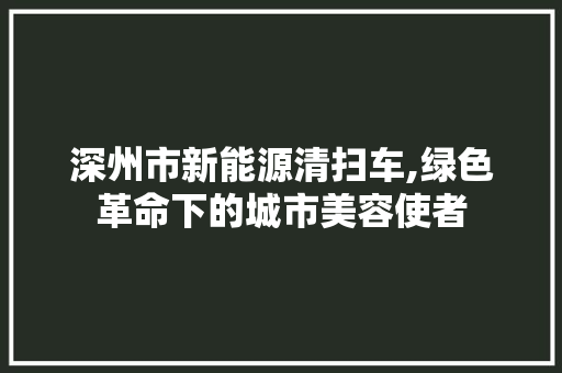 深州市新能源清扫车,绿色革命下的城市美容使者
