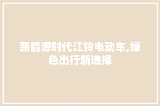 新能源时代江铃电动车,绿色出行新选择