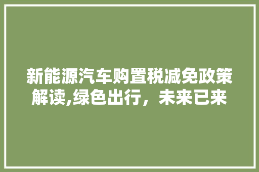 新能源汽车购置税减免政策解读,绿色出行，未来已来