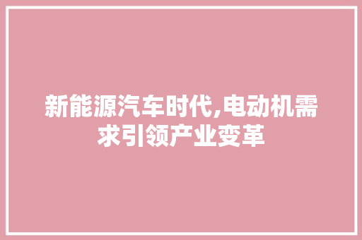 新能源汽车时代,电动机需求引领产业变革