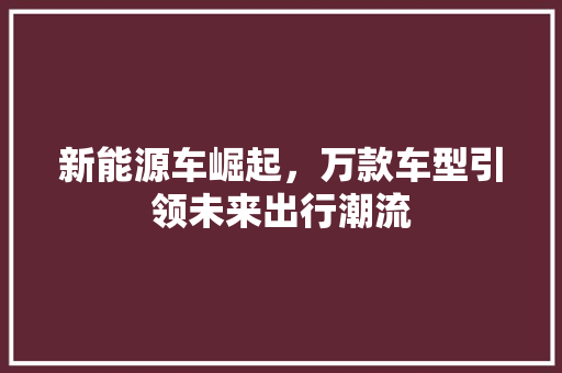 新能源车崛起，万款车型引领未来出行潮流