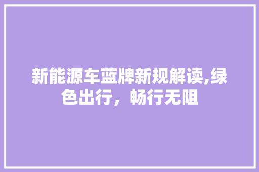 新能源车蓝牌新规解读,绿色出行，畅行无阻