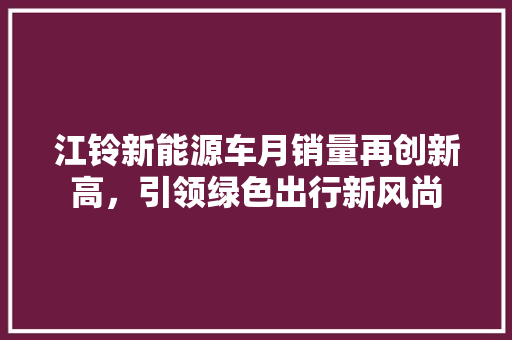 江铃新能源车月销量再创新高，引领绿色出行新风尚