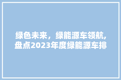 绿色未来，绿能源车领航,盘点2023年度绿能源车排行