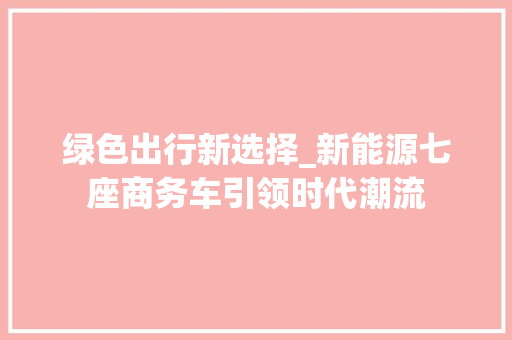 绿色出行新选择_新能源七座商务车引领时代潮流