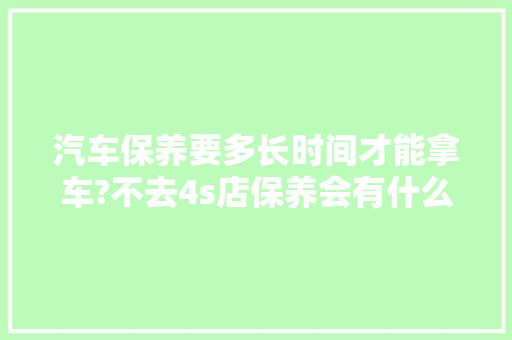 汽车保养要多长时间才能拿车?不去4s店保养会有什么问题吗，汽车第一次保养多久合适呢。  第1张 汽车保养要多长时间才能拿车?不去4s店保养会有什么问题吗，汽车第一次保养多久合适呢。 摩托车维修