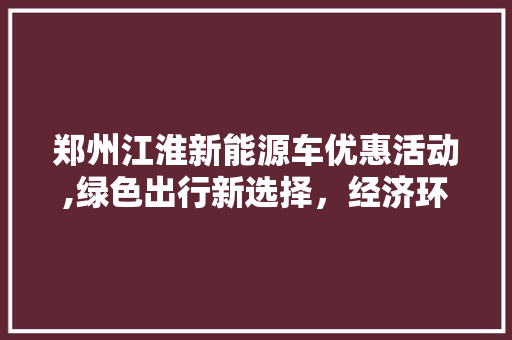郑州江淮新能源车优惠活动,绿色出行新选择，经济环保两不误