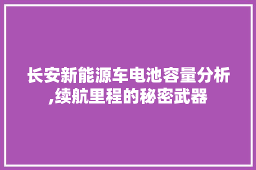 长安新能源车电池容量分析,续航里程的秘密武器