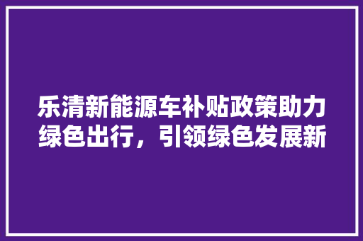 乐清新能源车补贴政策助力绿色出行，引领绿色发展新潮流