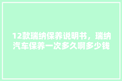 12款瑞纳保养说明书，瑞纳汽车保养一次多久啊多少钱。  第1张 12款瑞纳保养说明书，瑞纳汽车保养一次多久啊多少钱。 二手车