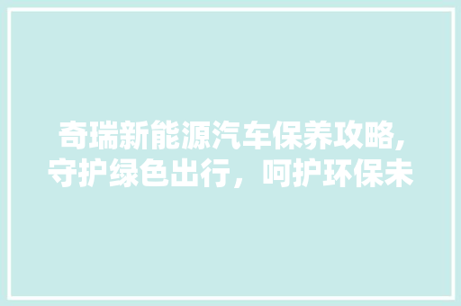 奇瑞新能源汽车保养攻略,守护绿色出行,呵护环保未来