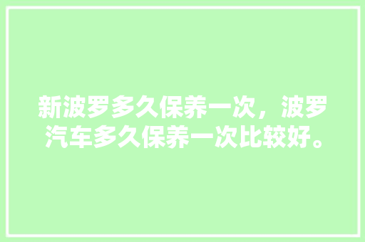 新波罗多久保养一次，波罗汽车多久保养一次比较好。  第1张 新波罗多久保养一次，波罗汽车多久保养一次比较好。 电车维修
