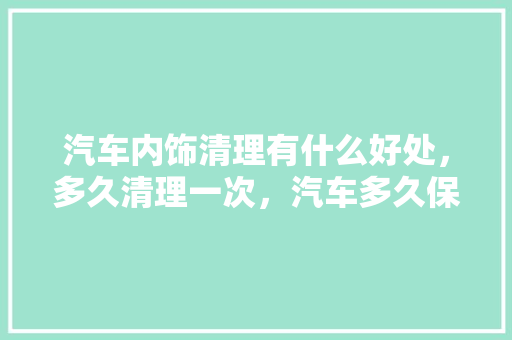 汽车内饰清理有什么好处，多久清理一次，汽车多久保养一次内饰好。  第1张 汽车内饰清理有什么好处，多久清理一次，汽车多久保养一次内饰好。 汽车配件