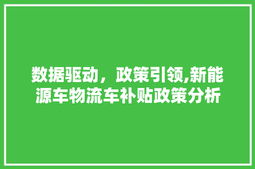 数据驱动，政策引领,新能源车物流车补贴政策分析