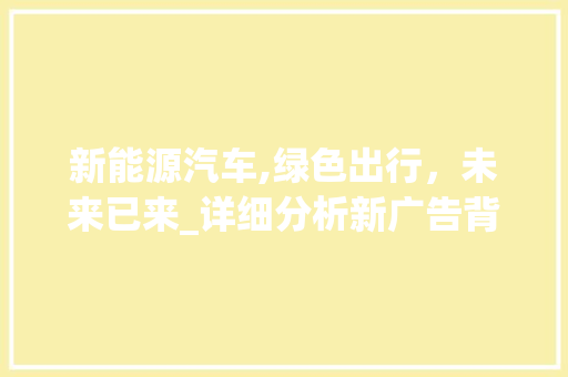 新能源汽车,绿色出行，未来已来_详细分析新广告背后的趋势与启示